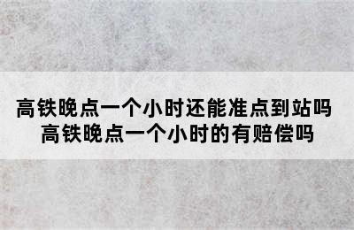 高铁晚点一个小时还能准点到站吗 高铁晚点一个小时的有赔偿吗